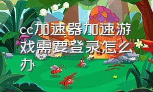 cc加速器加速游戏需要登录怎么办（cc加速器怎么加速未安装的游戏）