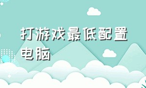 打游戏最低配置电脑（打游戏无压力的电脑配置）