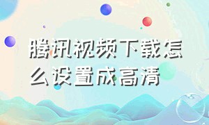 腾讯视频下载怎么设置成高清