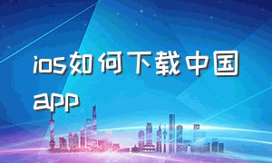 ios如何下载中国app（苹果手机怎么下载中国的app）