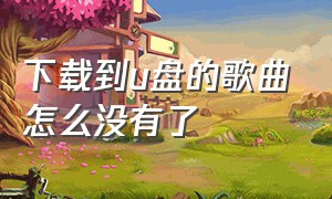 下载到u盘的歌曲怎么没有了（下载的歌曲到u盘怎么不见了）