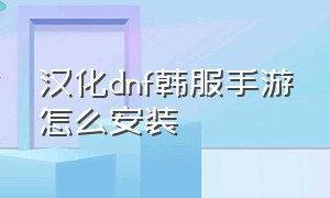 汉化dnf韩服手游怎么安装