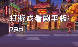 打游戏看剧平板ipad（玩游戏看电视剧哪个苹果平板好）