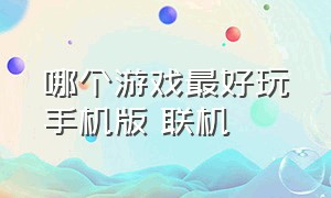 哪个游戏最好玩手机版 联机（好玩的游戏有哪些手机版可以联机）