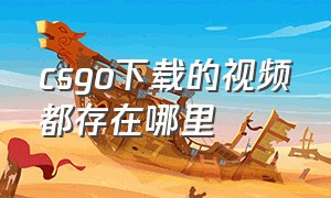 csgo下载的视频都存在哪里（csgo国服下载的视频在哪个文件）