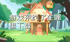 游戏预约了在哪里下载（游戏预约的app）