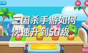 三国杀手游如何快速升到50级（三国杀手游如何快速升到50级）