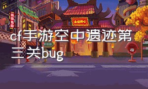 cf手游空中遗迹第三关bug（cf手游空中遗迹bug教学第二关）
