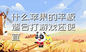 什么苹果的平板适合打游戏还便宜