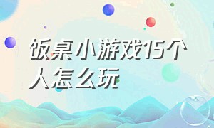 饭桌小游戏15个人怎么玩（饭桌小游戏15个人怎么玩视频）