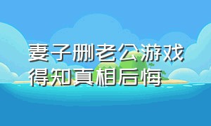 妻子删老公游戏得知真相后悔