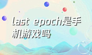last epoch是手机游戏吗（lastepoch为啥没人玩）