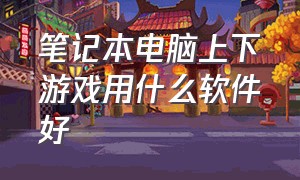 笔记本电脑上下游戏用什么软件好