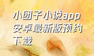 小团子小说app安卓最新版预约下载