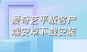 爱奇艺平板客户端安卓下载安装（爱奇艺平板客户端安卓下载安装教程）