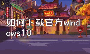 如何下载官方windows10（windows10官方下载方法）