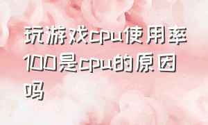 玩游戏cpu使用率100是cpu的原因吗