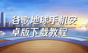 谷歌地球手机安卓版下载教程