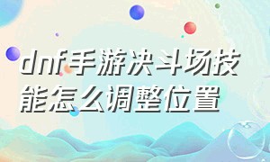 dnf手游决斗场技能怎么调整位置（dnf手游决斗场技能配置在哪里）