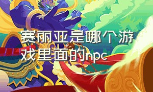 赛丽亚是哪个游戏里面的npc