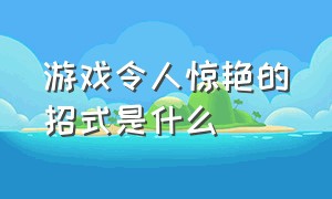 游戏令人惊艳的招式是什么（游戏中有哪些神奇的操作）