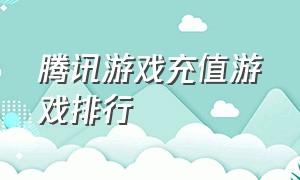 腾讯游戏充值游戏排行（腾讯游戏充值排行榜数据）