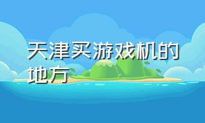 天津买游戏机的地方