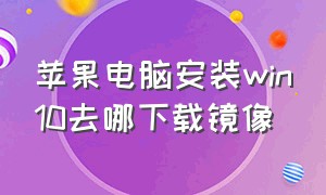 苹果电脑安装win10去哪下载镜像（苹果笔记本安装win10系统下载地址）