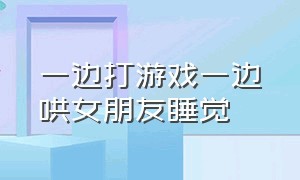 一边打游戏一边哄女朋友睡觉