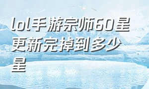 lol手游宗师60星更新完掉到多少星