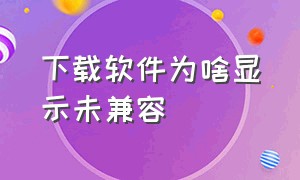 下载软件为啥显示未兼容