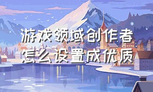 游戏领域创作者怎么设置成优质