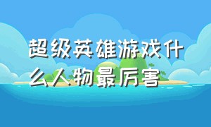 超级英雄游戏什么人物最厉害