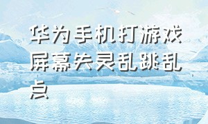 华为手机打游戏屏幕失灵乱跳乱点