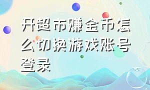 开超市赚金币怎么切换游戏账号登录