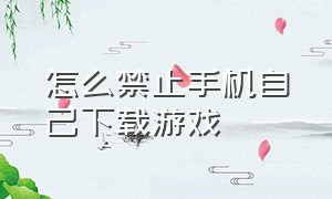 怎么禁止手机自己下载游戏