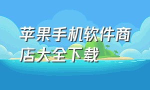 苹果手机软件商店大全下载（苹果手机应用商城app下载）