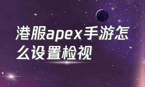 港服apex手游怎么设置检视（apex英雄手游港服设置该怎么调）