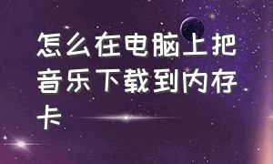 怎么在电脑上把音乐下载到内存卡