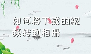 如何将下载的视频转到相册