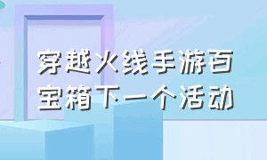 穿越火线手游百宝箱下一个活动（穿越火线手游百宝箱入口）