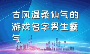 古风温柔仙气的游戏名字男生霸气