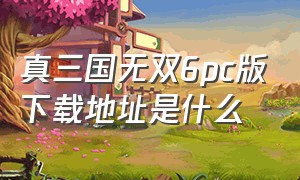 真三国无双6pc版下载地址是什么（pc端真三国无双免费版游戏怎么下）