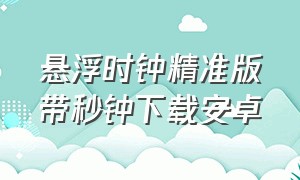 悬浮时钟精准版带秒钟下载安卓（安卓手机怎么下载悬浮时钟）