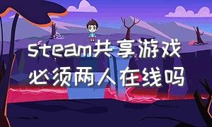 steam共享游戏必须两人在线吗