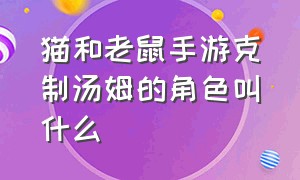 猫和老鼠手游克制汤姆的角色叫什么（猫和老鼠手游克制汤姆的角色叫什么）