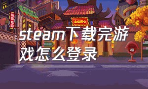 steam下载完游戏怎么登录（steam下载的游戏怎么账号密码登录）