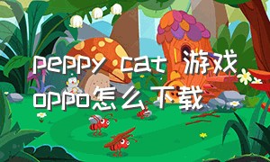 peppy cat 游戏oppo怎么下载