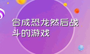 合成恐龙然后战斗的游戏