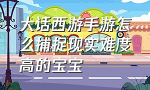 大话西游手游怎么捕捉现实难度高的宝宝